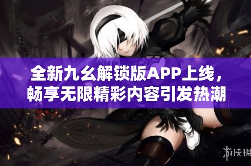 全新九幺解锁版APP上线，畅享无限精彩内容引发热潮