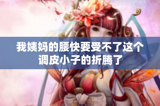 我姨妈的腰快要受不了这个调皮小子的折腾了