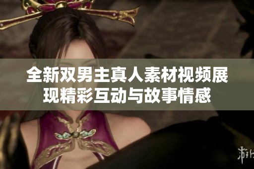全新双男主真人素材视频展现精彩互动与故事情感