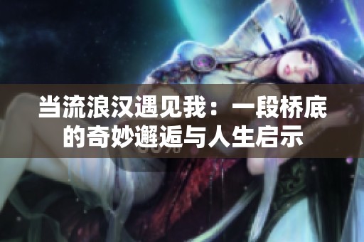 当流浪汉遇见我：一段桥底的奇妙邂逅与人生启示