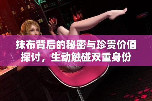 抹布背后的秘密与珍贵价值探讨，生动触碰双重身份