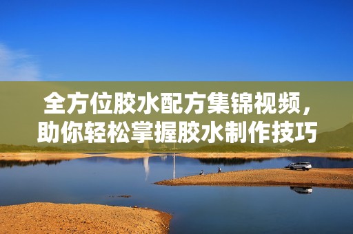 全方位胶水配方集锦视频，助你轻松掌握胶水制作技巧