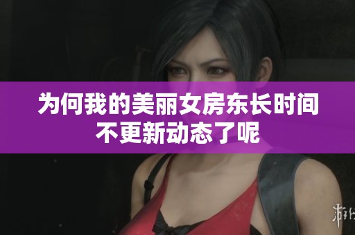 为何我的美丽女房东长时间不更新动态了呢