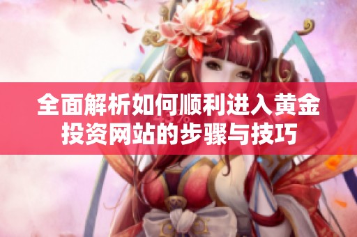 全面解析如何顺利进入黄金投资网站的步骤与技巧