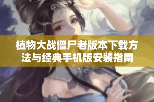 植物大战僵尸老版本下载方法与经典手机版安装指南