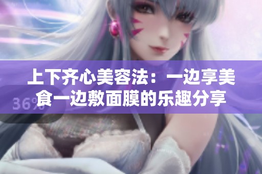 上下齐心美容法：一边享美食一边敷面膜的乐趣分享