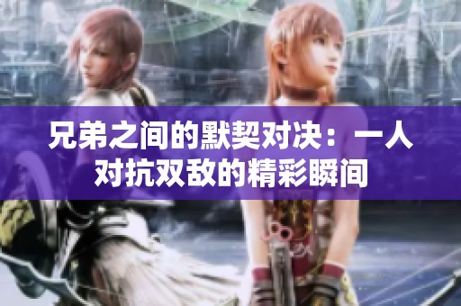 兄弟之间的默契对决：一人对抗双敌的精彩瞬间