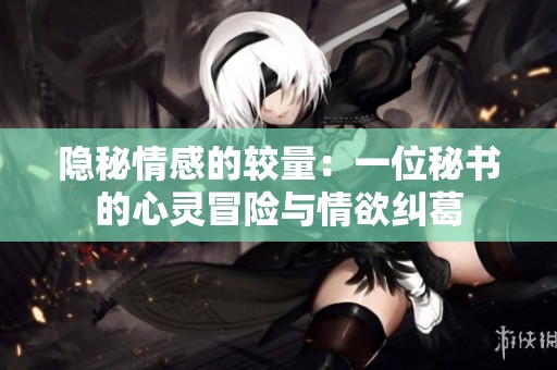 隐秘情感的较量：一位秘书的心灵冒险与情欲纠葛