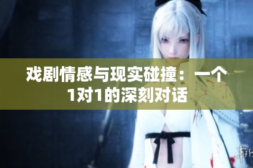 戏剧情感与现实碰撞：一个1对1的深刻对话
