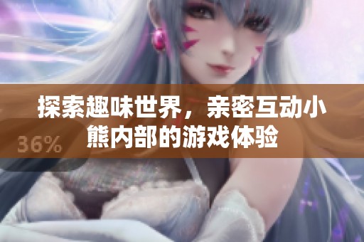 探索趣味世界，亲密互动小熊内部的游戏体验
