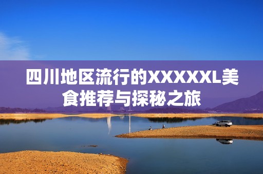 四川地区流行的XXXXXL美食推荐与探秘之旅