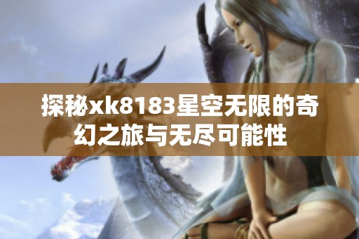 探秘xk8183星空无限的奇幻之旅与无尽可能性