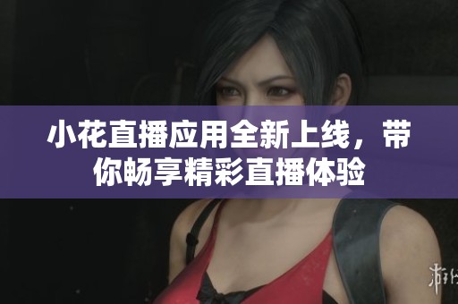 小花直播应用全新上线，带你畅享精彩直播体验