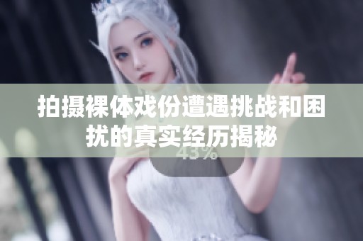 拍摄裸体戏份遭遇挑战和困扰的真实经历揭秘