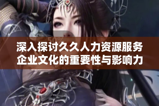深入探讨久久人力资源服务企业文化的重要性与影响力