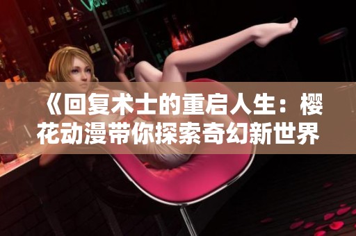 《回复术士的重启人生：樱花动漫带你探索奇幻新世界》