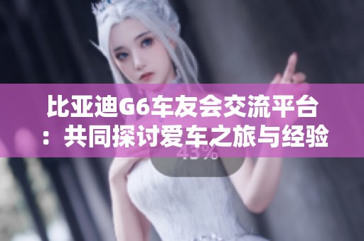 比亚迪G6车友会交流平台：共同探讨爱车之旅与经验分享