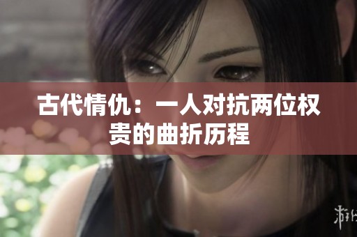 古代情仇：一人对抗两位权贵的曲折历程