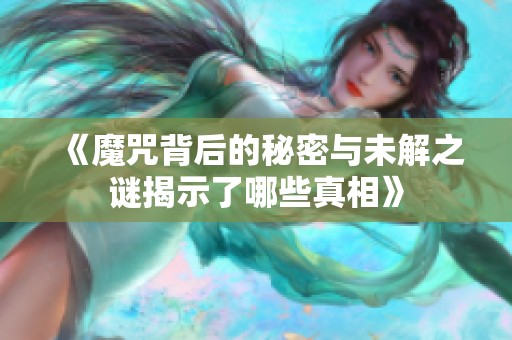 《魔咒背后的秘密与未解之谜揭示了哪些真相》