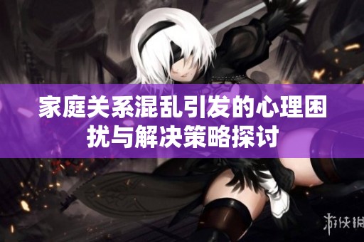 家庭关系混乱引发的心理困扰与解决策略探讨