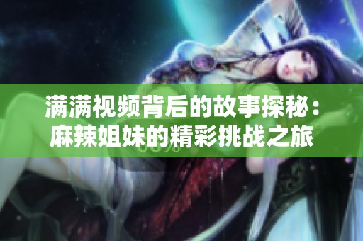 满满视频背后的故事探秘：麻辣姐妹的精彩挑战之旅