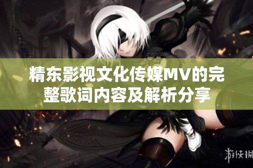 精东影视文化传媒MV的完整歌词内容及解析分享