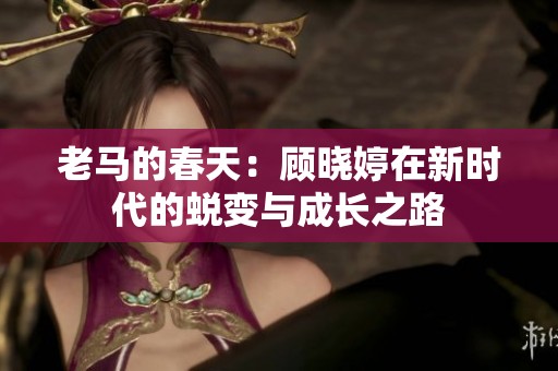 老马的春天：顾晓婷在新时代的蜕变与成长之路