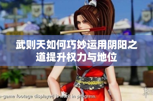 武则天如何巧妙运用阴阳之道提升权力与地位