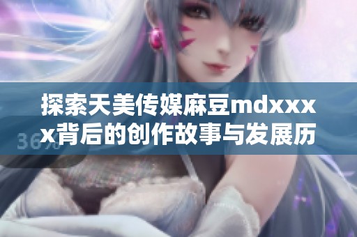 探索天美传媒麻豆mdxxxx背后的创作故事与发展历程
