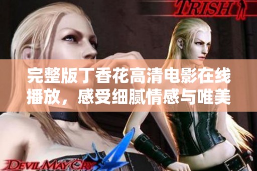 完整版丁香花高清电影在线播放，感受细腻情感与唯美画面
