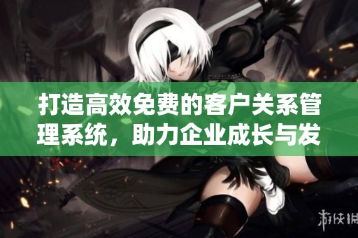 打造高效免费的客户关系管理系统，助力企业成长与发展