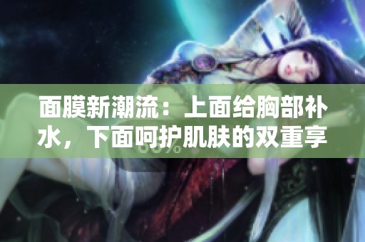 面膜新潮流：上面给胸部补水，下面呵护肌肤的双重享受