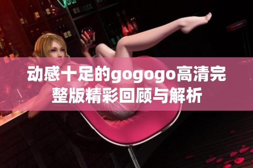 动感十足的gogogo高清完整版精彩回顾与解析