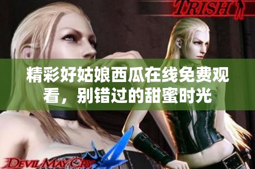 精彩好姑娘西瓜在线免费观看，别错过的甜蜜时光