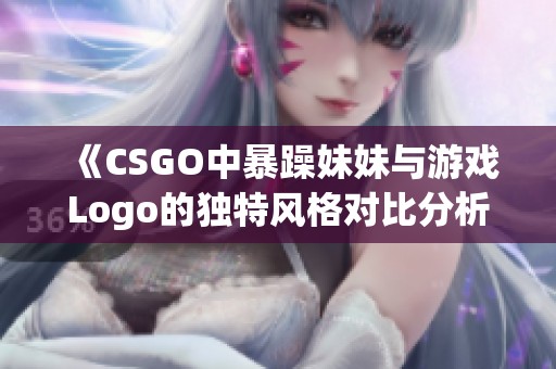 《CSGO中暴躁妹妹与游戏Logo的独特风格对比分析》