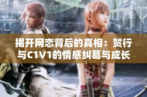 揭开网恋背后的真相：贺行与C1V1的情感纠葛与成长