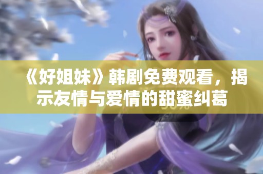 《好姐妹》韩剧免费观看，揭示友情与爱情的甜蜜纠葛