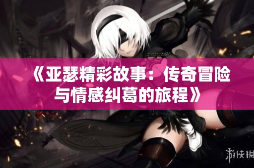 《亚瑟精彩故事：传奇冒险与情感纠葛的旅程》