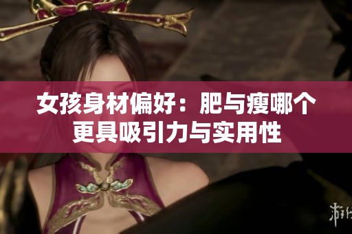 女孩身材偏好：肥与瘦哪个更具吸引力与实用性