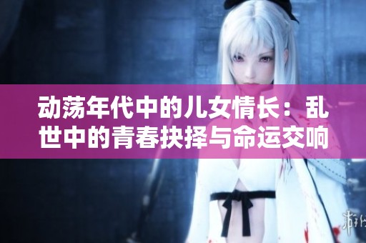 动荡年代中的儿女情长：乱世中的青春抉择与命运交响