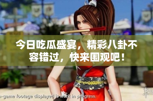 今日吃瓜盛宴，精彩八卦不容错过，快来围观吧！