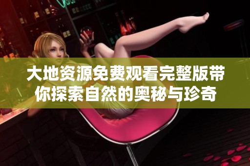 大地资源免费观看完整版带你探索自然的奥秘与珍奇