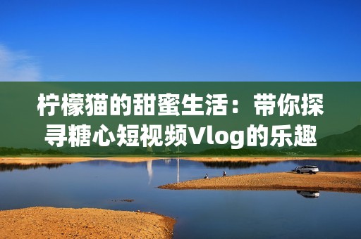 柠檬猫的甜蜜生活：带你探寻糖心短视频Vlog的乐趣