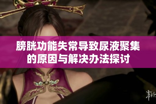 膀胱功能失常导致尿液聚集的原因与解决办法探讨
