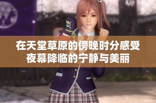 在天堂草原的傍晚时分感受夜幕降临的宁静与美丽
