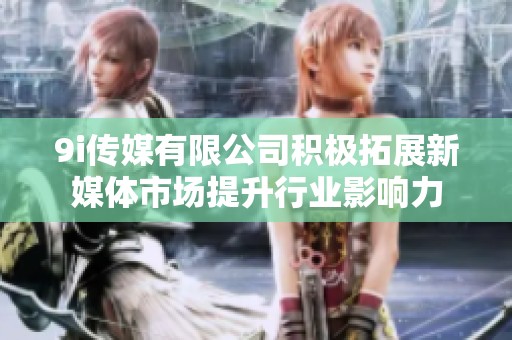 9i传媒有限公司积极拓展新媒体市场提升行业影响力