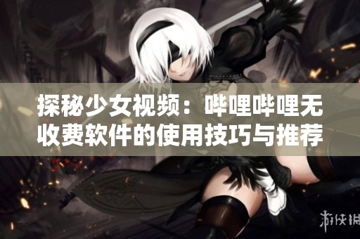探秘少女视频：哔哩哔哩无收费软件的使用技巧与推荐