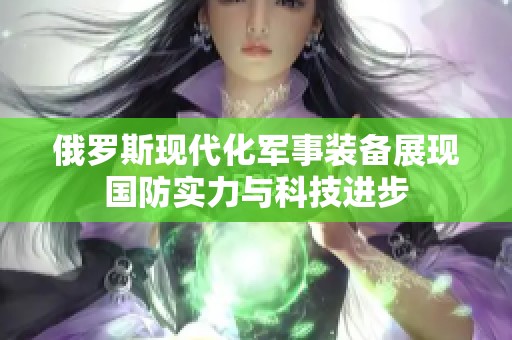 俄罗斯现代化军事装备展现国防实力与科技进步
