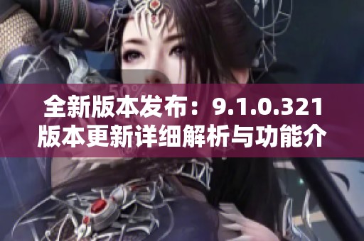全新版本发布：9.1.0.321版本更新详细解析与功能介绍