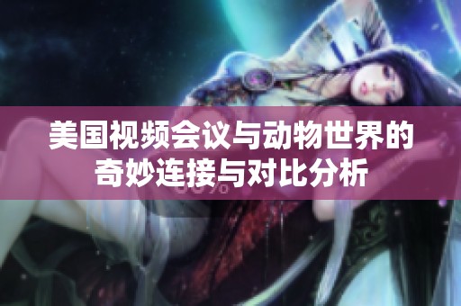 美国视频会议与动物世界的奇妙连接与对比分析